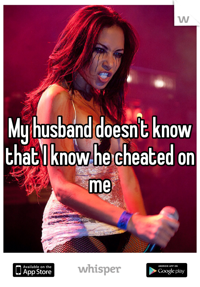 My husband doesn't know that I know he cheated on me 