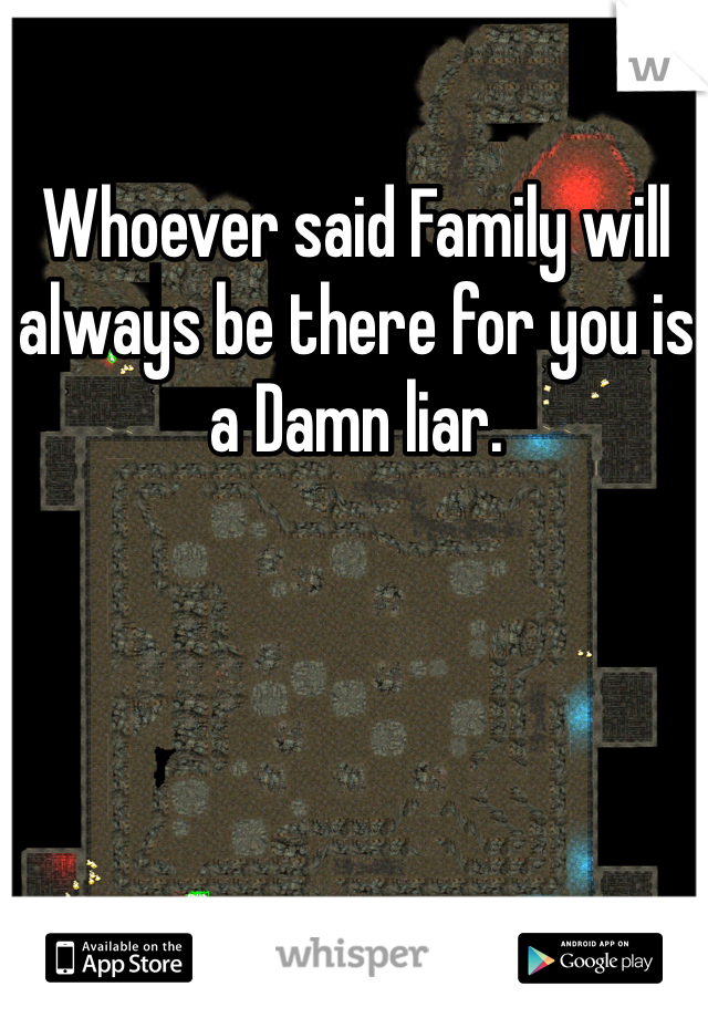 Whoever said Family will always be there for you is a Damn liar. 