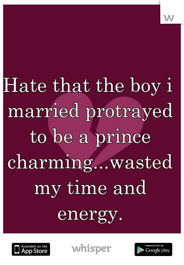 Hate that the boy i married protrayed to be a prince charming...wasted my time and energy.