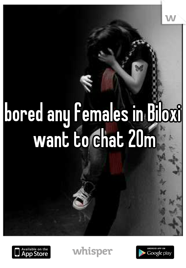 bored any females in Biloxi want to chat 20m