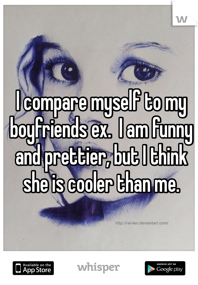 I compare myself to my boyfriends ex.  I am funny and prettier, but I think she is cooler than me. 