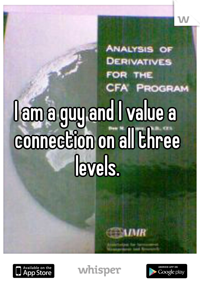I am a guy and I value a connection on all three levels.