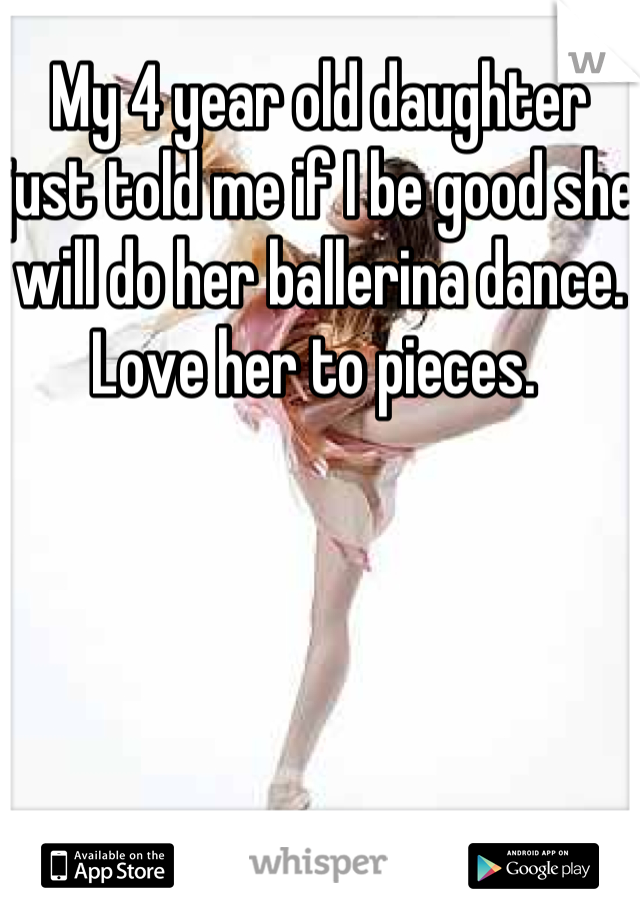 My 4 year old daughter just told me if I be good she will do her ballerina dance. Love her to pieces. 