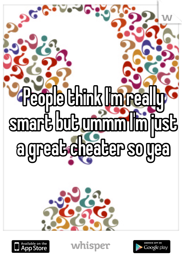 People think I'm really smart but ummm I'm just a great cheater so yea