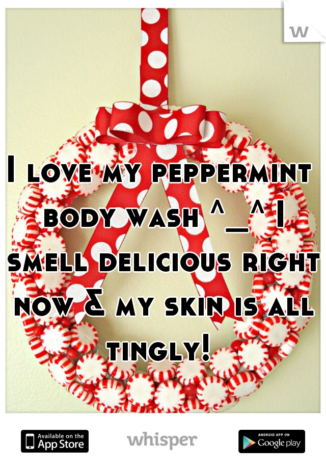 I love my peppermint body wash ^_^ I smell delicious right now & my skin is all tingly! 