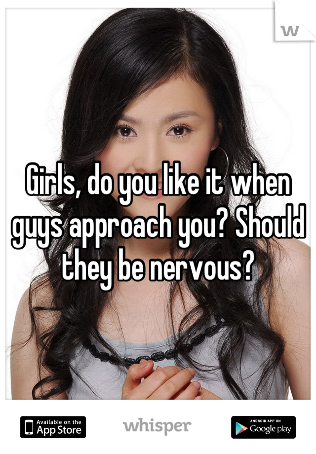 Girls, do you like it when guys approach you? Should they be nervous?