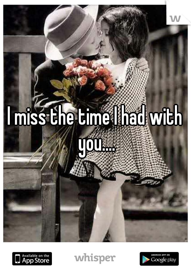 I miss the time I had with you....