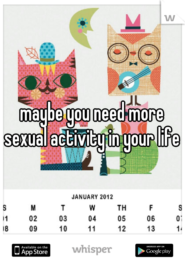 maybe you need more sexual activity in your life 