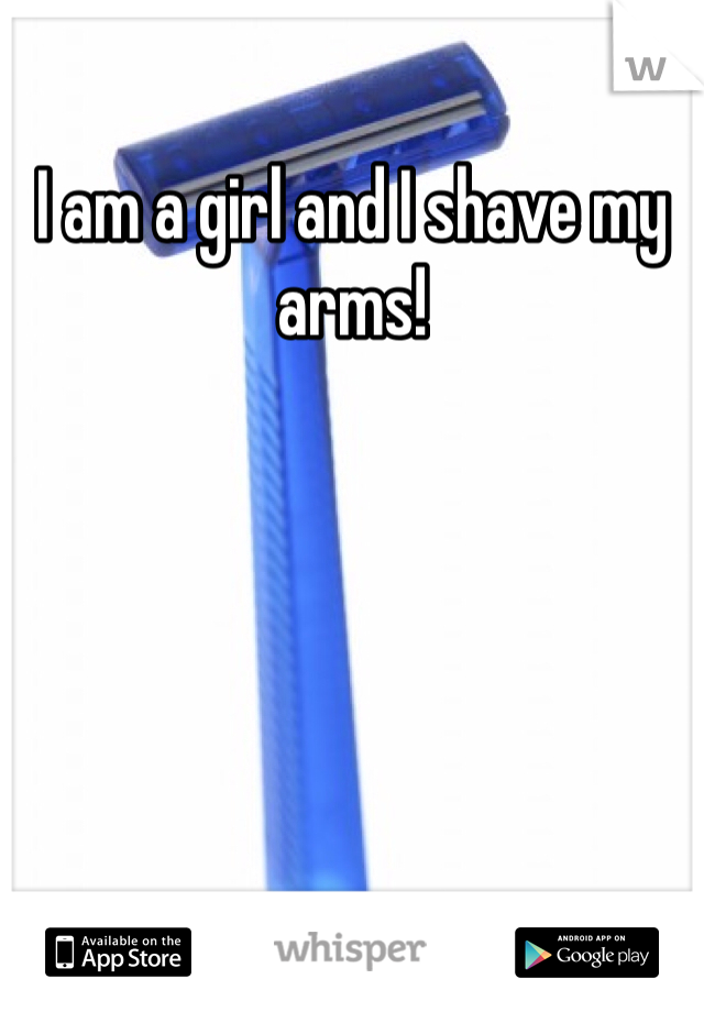 I am a girl and I shave my arms!
