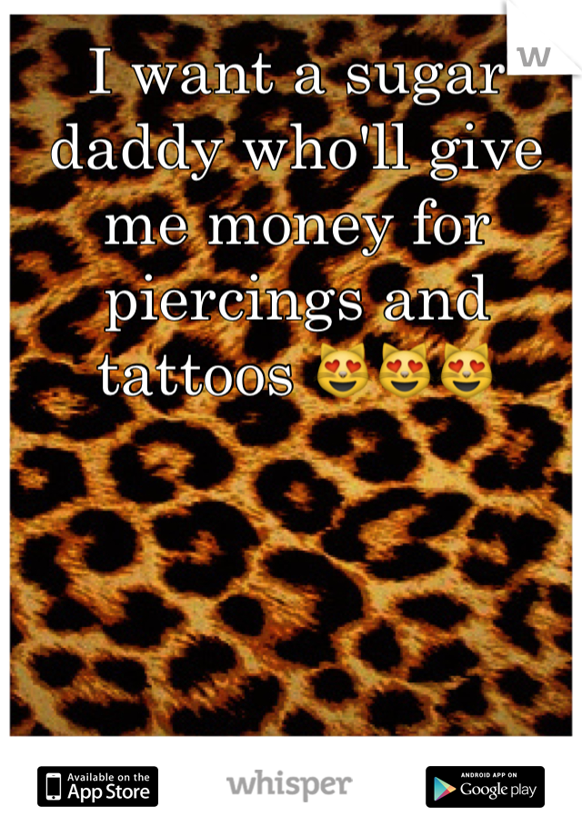 I want a sugar daddy who'll give me money for piercings and tattoos 😻😻😻