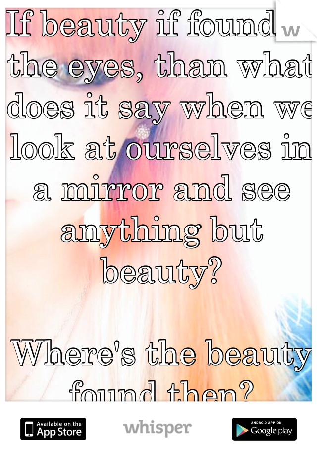 If beauty if found in the eyes, than what does it say when we look at ourselves in a mirror and see anything but beauty? 

Where's the beauty found then? 