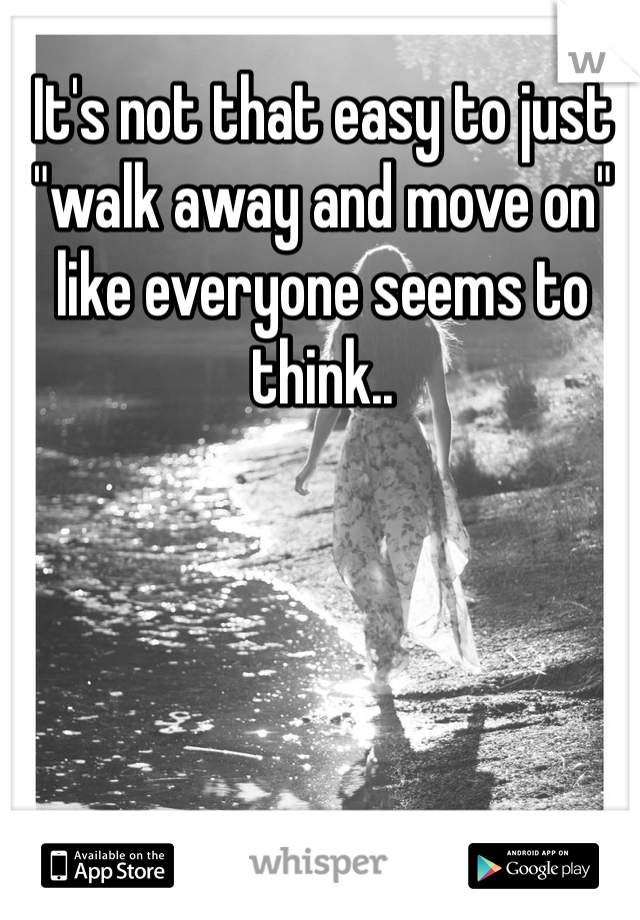 It's not that easy to just "walk away and move on" like everyone seems to think..