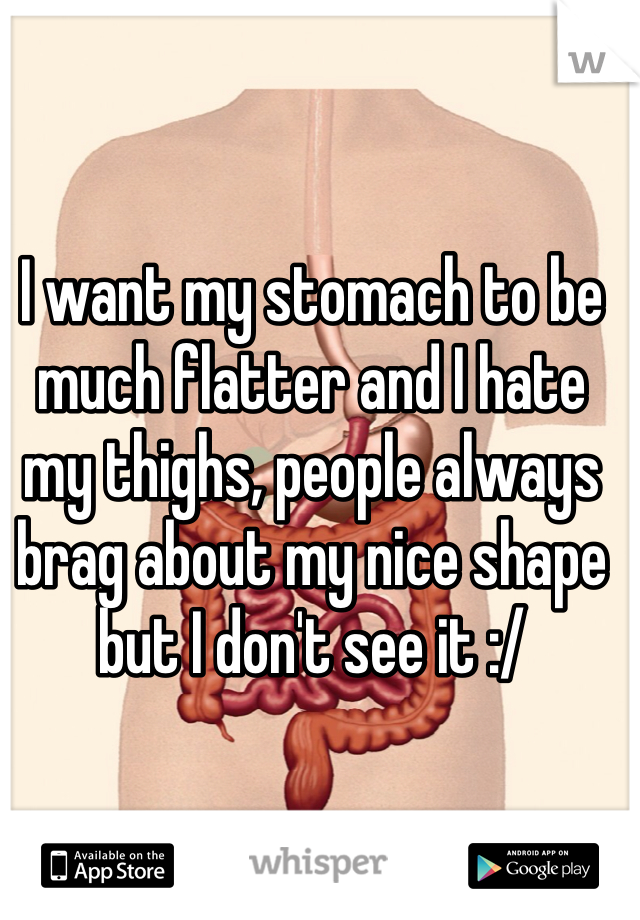 I want my stomach to be much flatter and I hate my thighs, people always brag about my nice shape but I don't see it :/