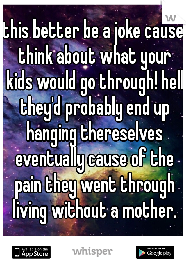 this better be a joke cause think about what your kids would go through! hell they'd probably end up hanging thereselves eventually cause of the pain they went through living without a mother.