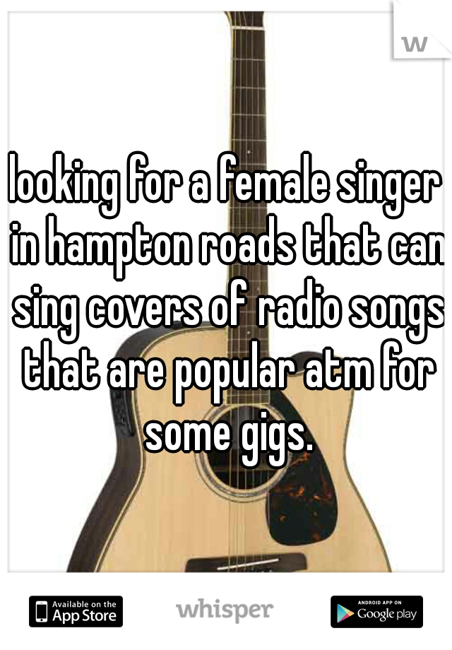 looking for a female singer in hampton roads that can sing covers of radio songs that are popular atm for some gigs.