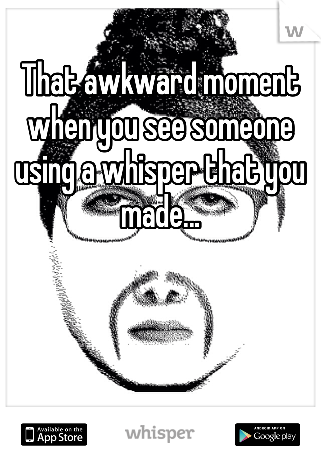 That awkward moment when you see someone using a whisper that you made...