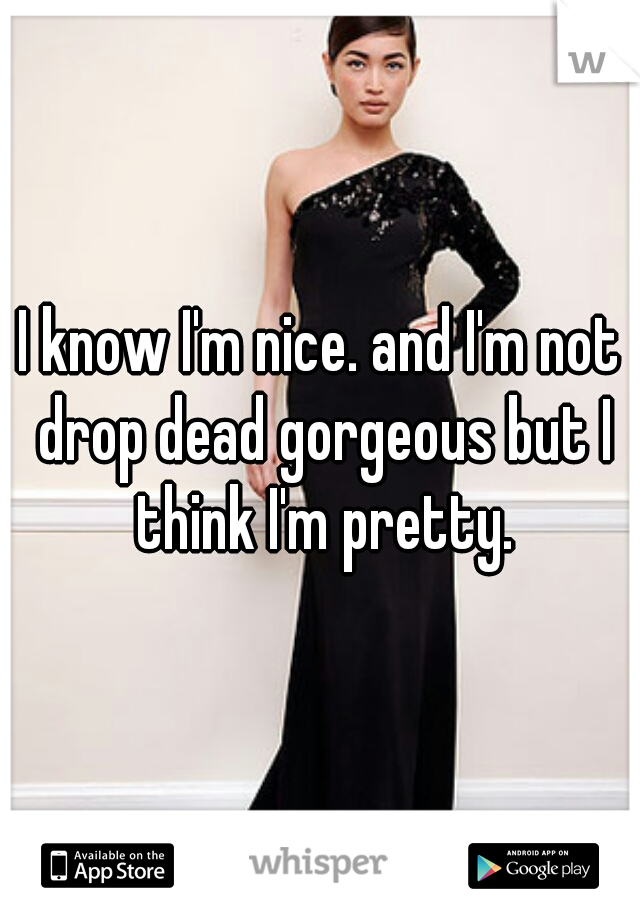I know I'm nice. and I'm not drop dead gorgeous but I think I'm pretty.