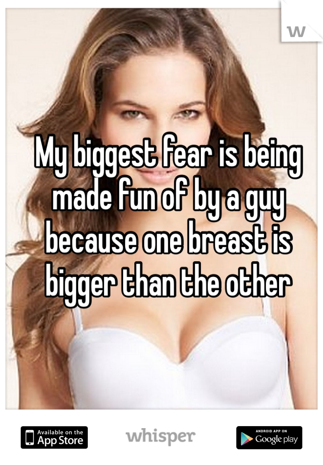 My biggest fear is being made fun of by a guy because one breast is bigger than the other 