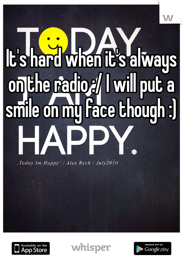 It's hard when it's always on the radio :/ I will put a smile on my face though :) 