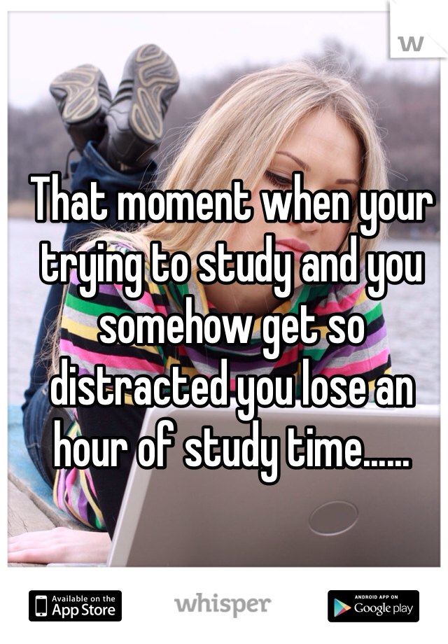 That moment when your trying to study and you somehow get so distracted you lose an hour of study time......