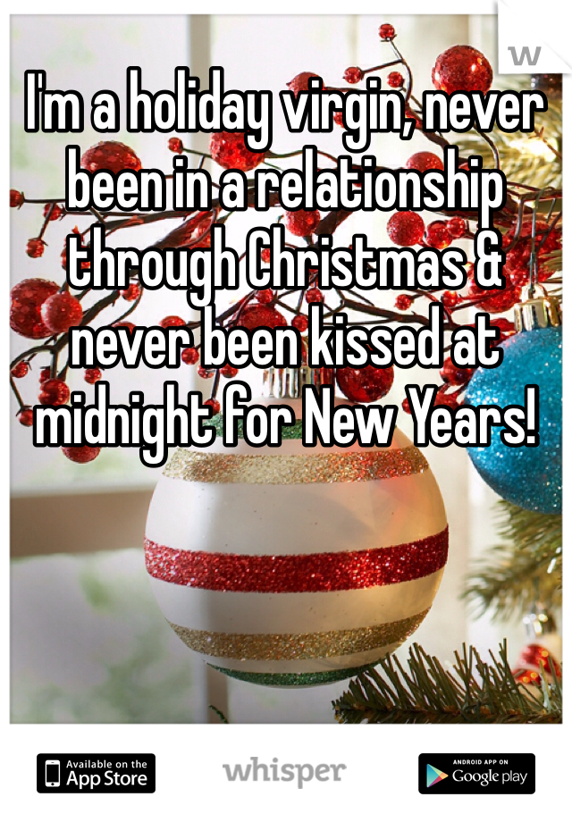 I'm a holiday virgin, never been in a relationship through Christmas & never been kissed at midnight for New Years! 
