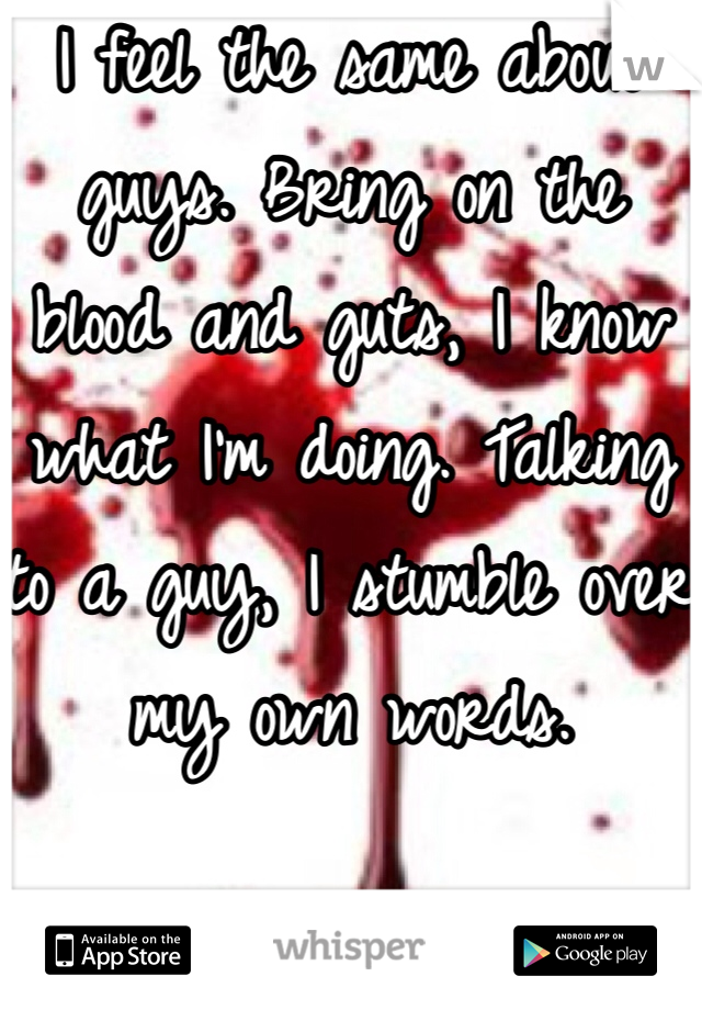 I feel the same about guys. Bring on the blood and guts, I know what I'm doing. Talking to a guy, I stumble over my own words. 