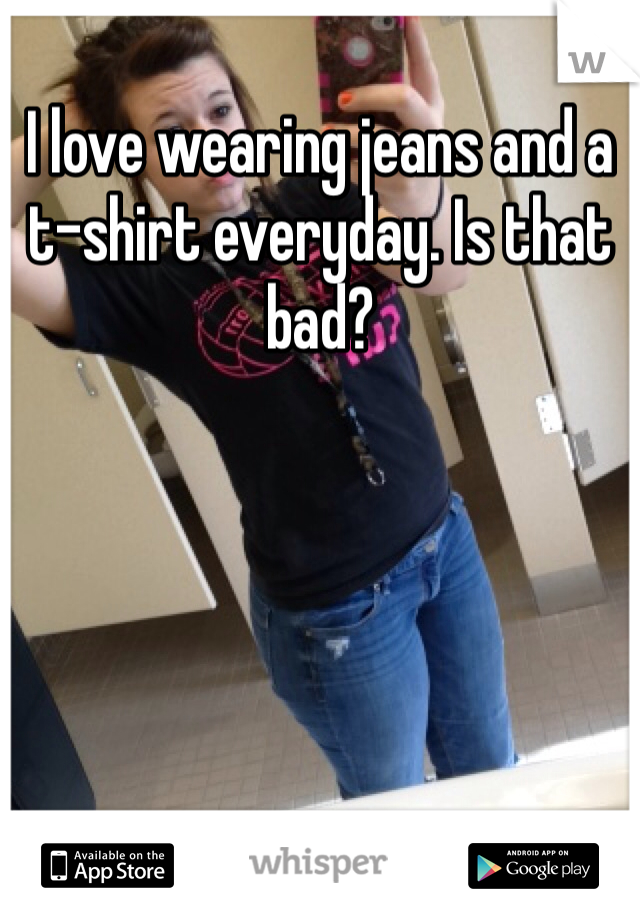 I love wearing jeans and a t-shirt everyday. Is that bad?