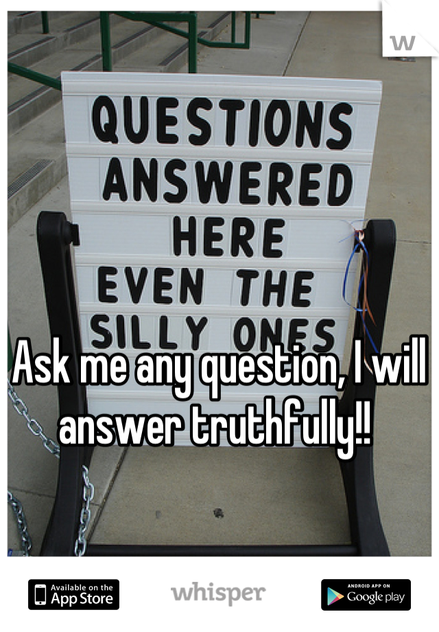 Ask me any question, I will answer truthfully!! 