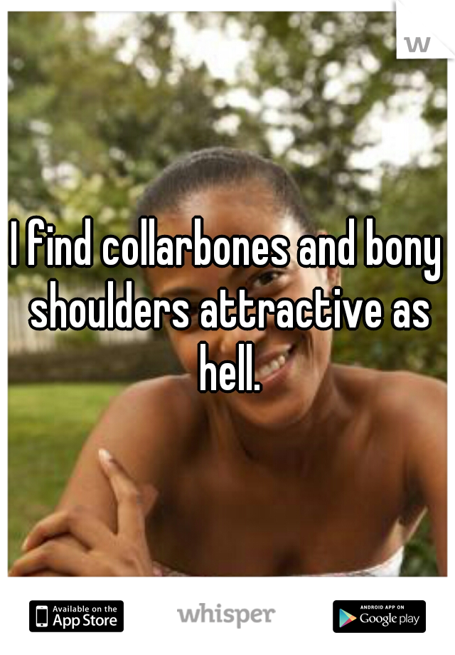 I find collarbones and bony shoulders attractive as hell.