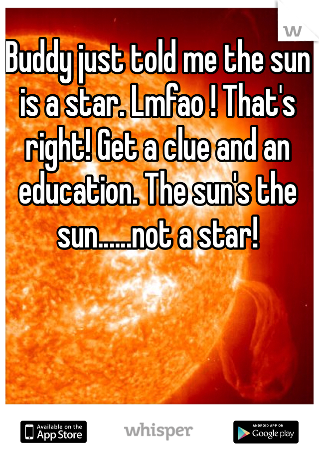 Buddy just told me the sun is a star. Lmfao ! That's right! Get a clue and an education. The sun's the sun......not a star!