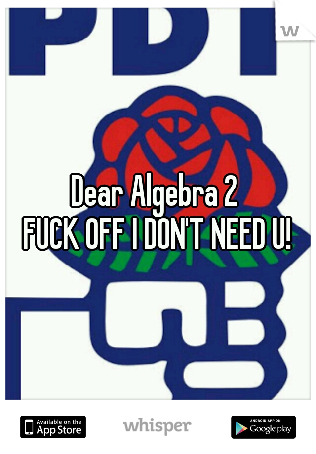 Dear Algebra 2 
FUCK OFF I DON'T NEED U!