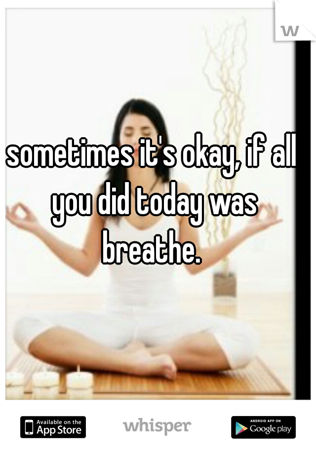 sometimes it's okay, if all you did today was breathe. 