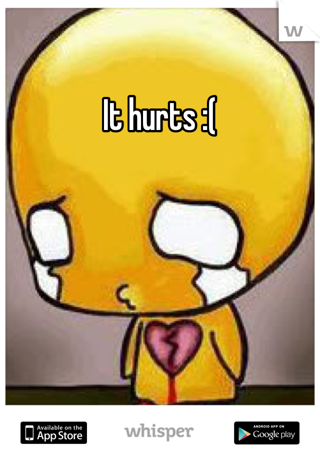 It hurts :(