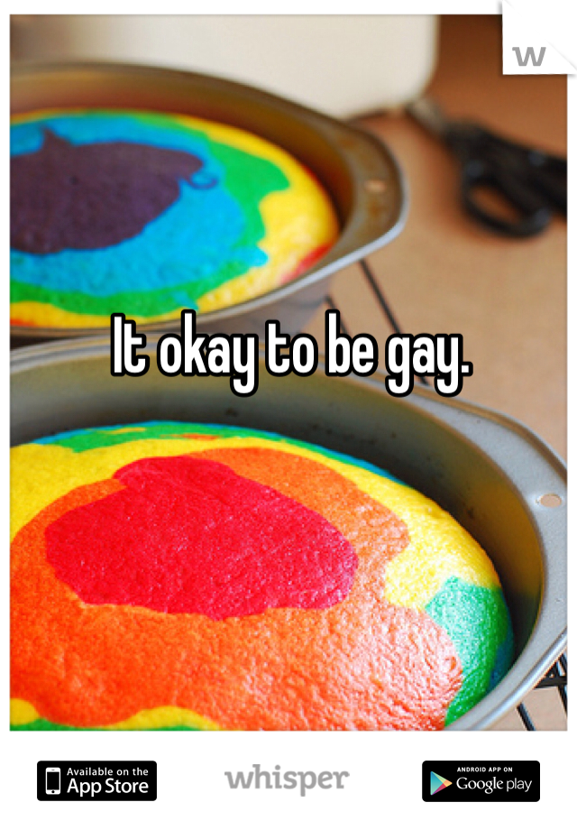 It okay to be gay.