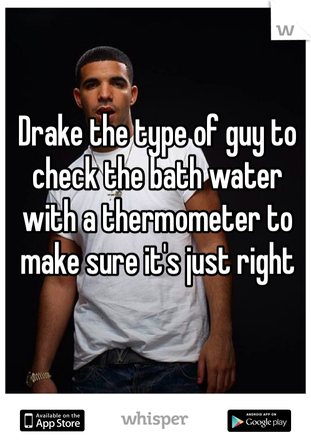 Drake the type of guy to check the bath water with a thermometer to make sure it's just right
