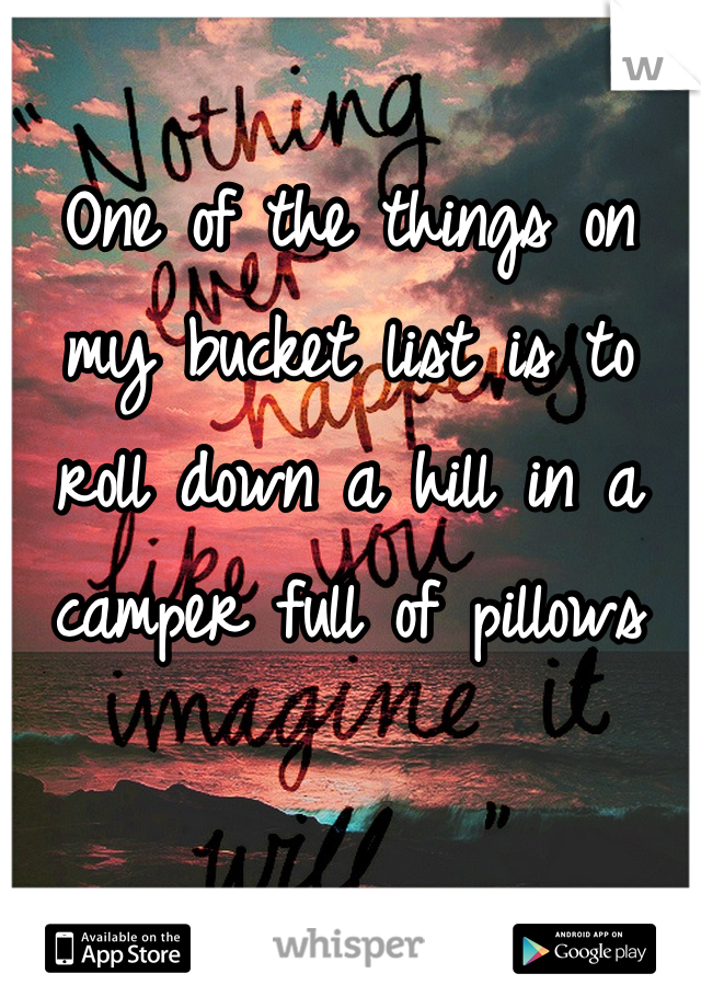 One of the things on my bucket list is to roll down a hill in a camper full of pillows