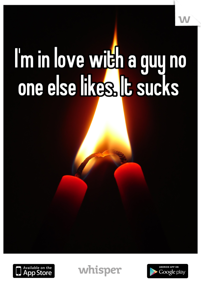 I'm in love with a guy no one else likes. It sucks 