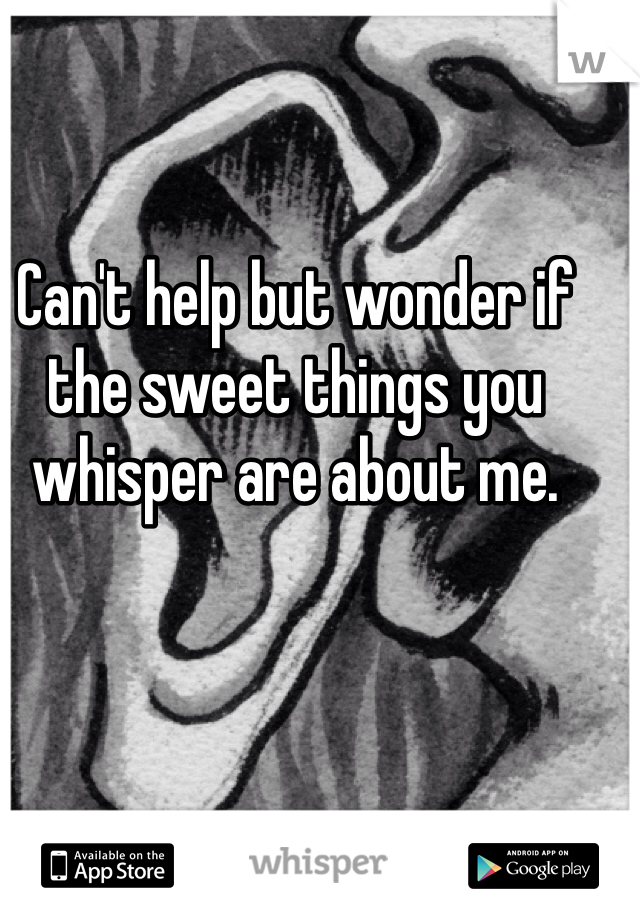 Can't help but wonder if the sweet things you whisper are about me. 