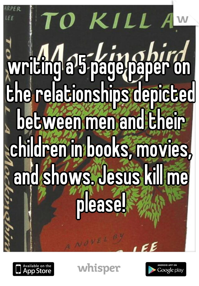 writing a 5 page paper on the relationships depicted between men and their children in books, movies, and shows. Jesus kill me please!