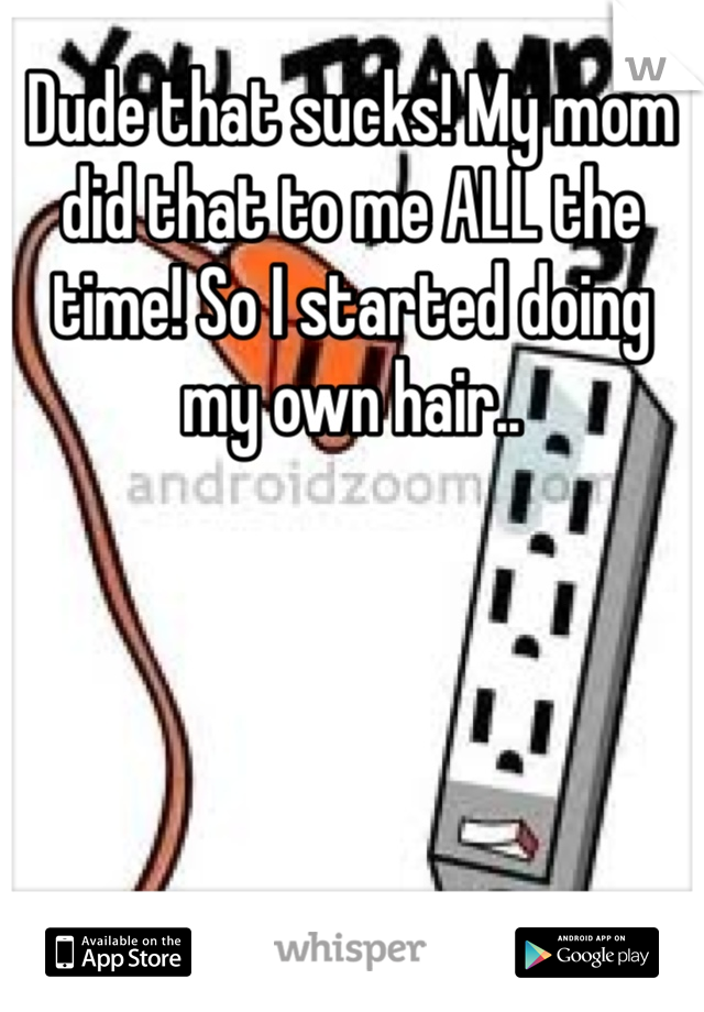 Dude that sucks! My mom did that to me ALL the time! So I started doing my own hair.. 