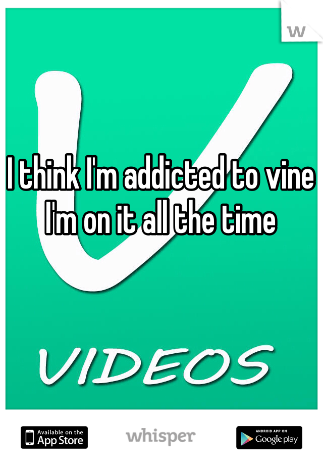 I think I'm addicted to vine 
I'm on it all the time 