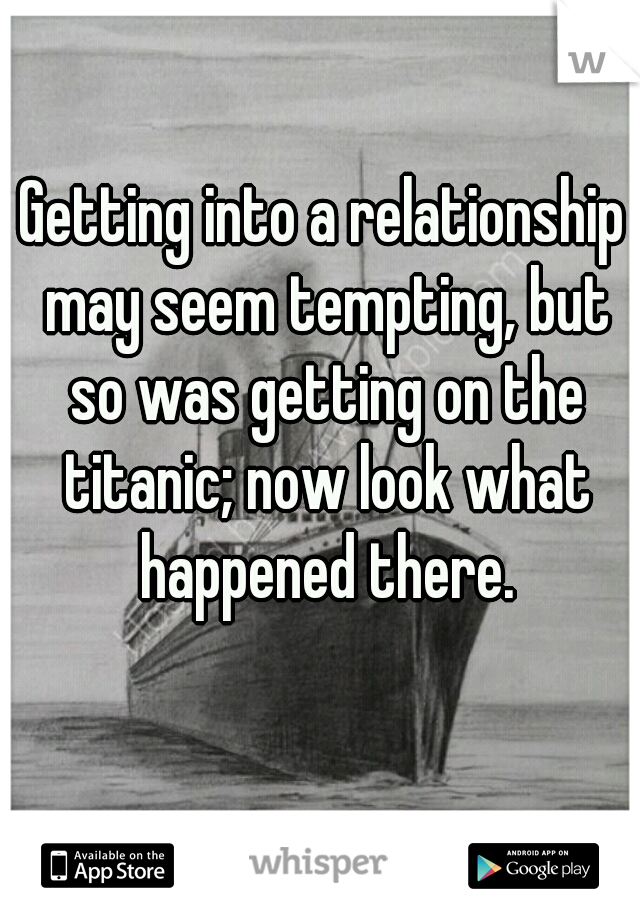 Getting into a relationship may seem tempting, but so was getting on the titanic; now look what happened there.