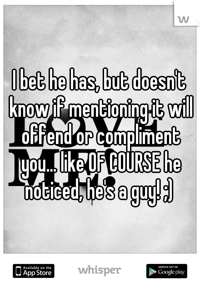 I bet he has, but doesn't know if mentioning it will offend or compliment you... like OF COURSE he noticed, he's a guy! ;) 