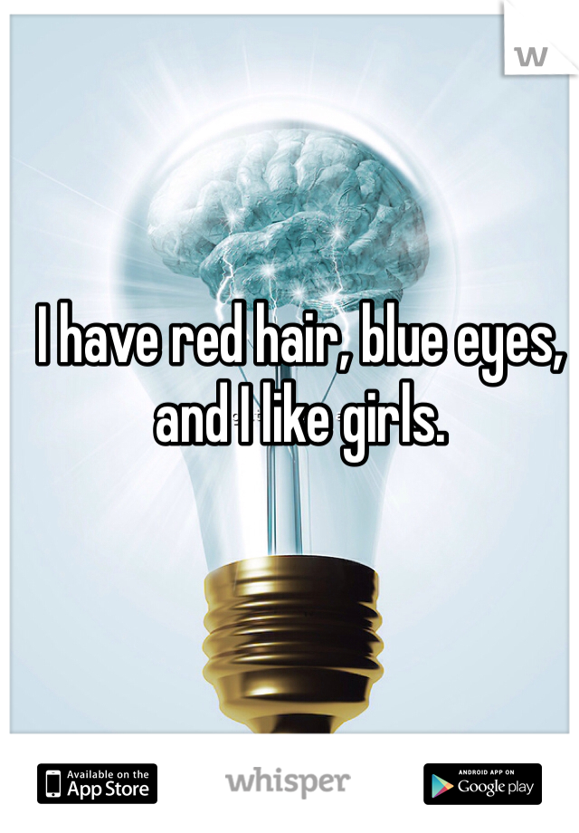 I have red hair, blue eyes, and I like girls.