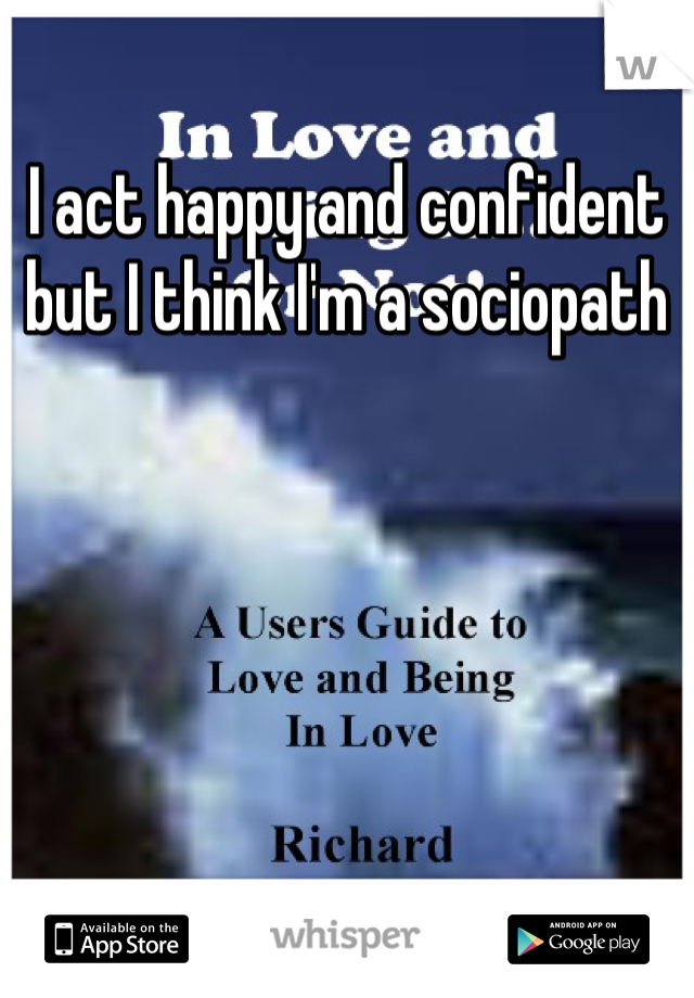 I act happy and confident but I think I'm a sociopath