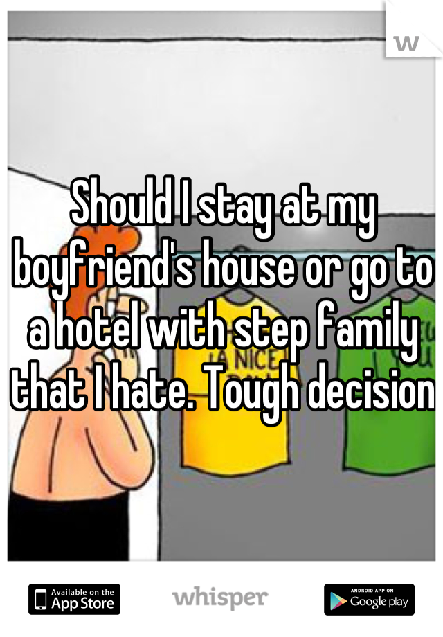 Should I stay at my boyfriend's house or go to a hotel with step family that I hate. Tough decision