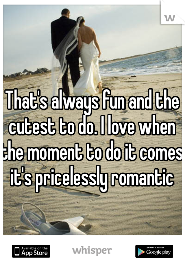 That's always fun and the cutest to do. I love when the moment to do it comes it's pricelessly romantic