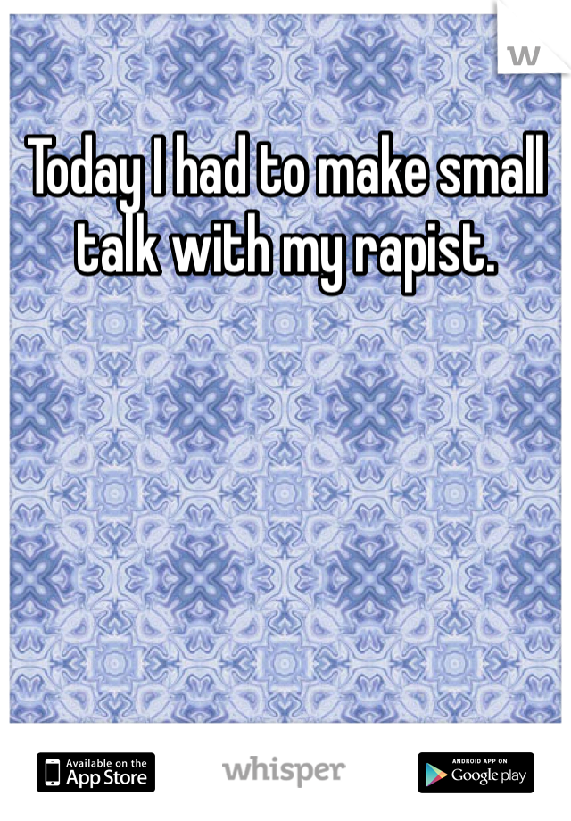 Today I had to make small talk with my rapist. 
