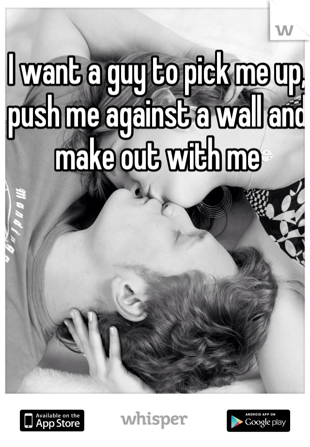 I want a guy to pick me up, push me against a wall and make out with me