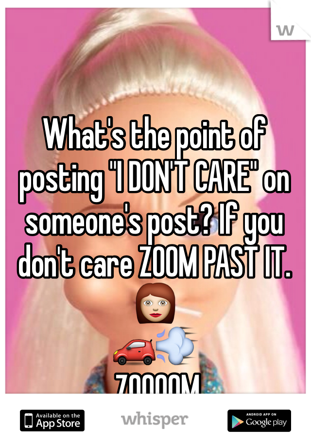 What's the point of posting "I DON'T CARE" on someone's post? If you don't care ZOOM PAST IT.
👩
🚗💨
 ZOOOOM